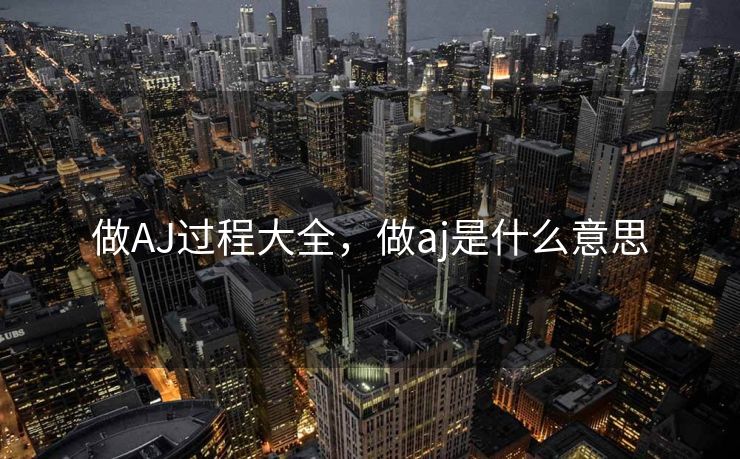 做AJ过程大全，做aj是什么意思