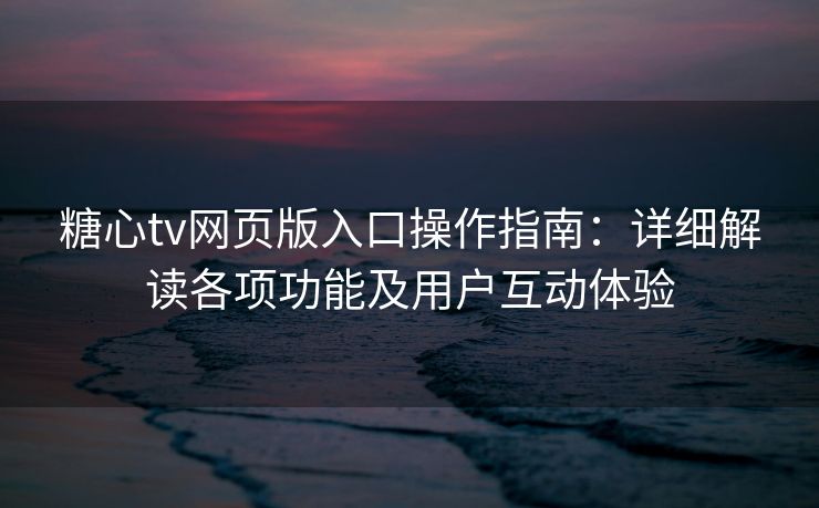 糖心tv网页版入口操作指南：详细解读各项功能及用户互动体验