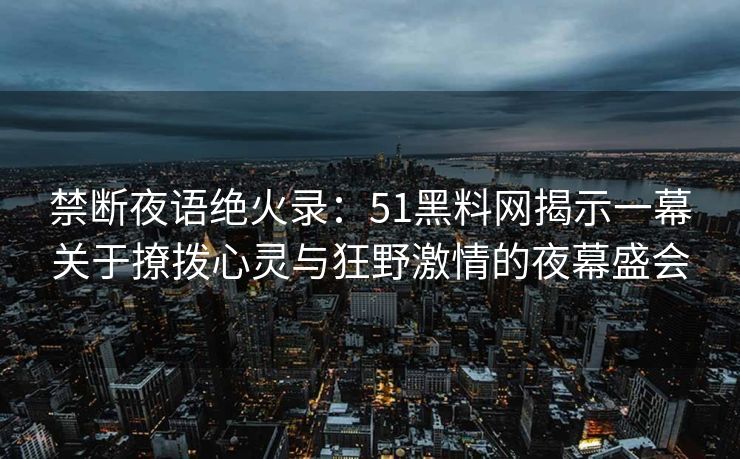 禁断夜语绝火录：51黑料网揭示一幕关于撩拨心灵与狂野激情的夜幕盛会