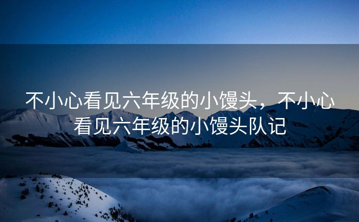 不小心看见六年级的小馒头，不小心看见六年级的小馒头队记