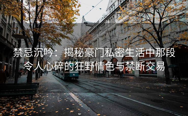 禁忌沉吟：揭秘豪门私密生活中那段令人心碎的狂野情色与禁断交易