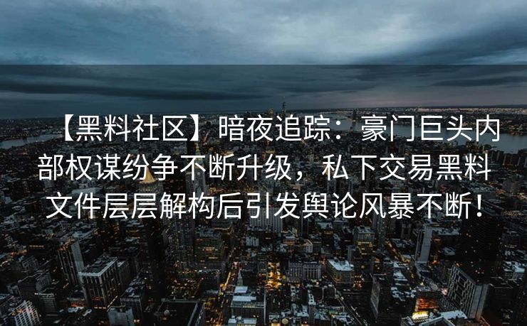 【黑料社区】暗夜追踪：豪门巨头内部权谋纷争不断升级，私下交易黑料文件层层解构后引发舆论风暴不断！