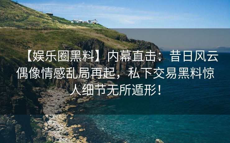 【娱乐圈黑料】内幕直击：昔日风云偶像情感乱局再起，私下交易黑料惊人细节无所遁形！