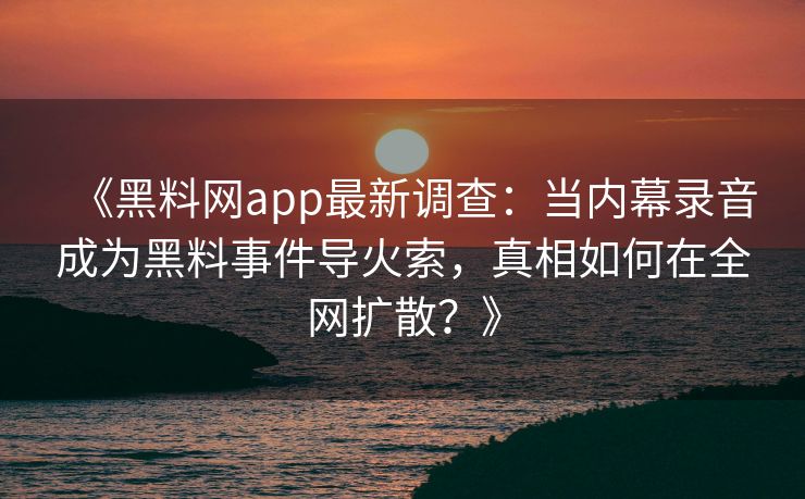 《黑料网app最新调查：当内幕录音成为黑料事件导火索，真相如何在全网扩散？》