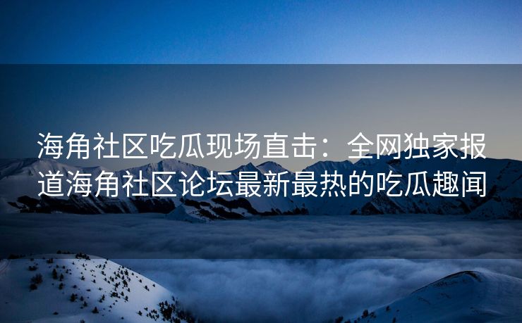 海角社区吃瓜现场直击：全网独家报道海角社区论坛最新最热的吃瓜趣闻
