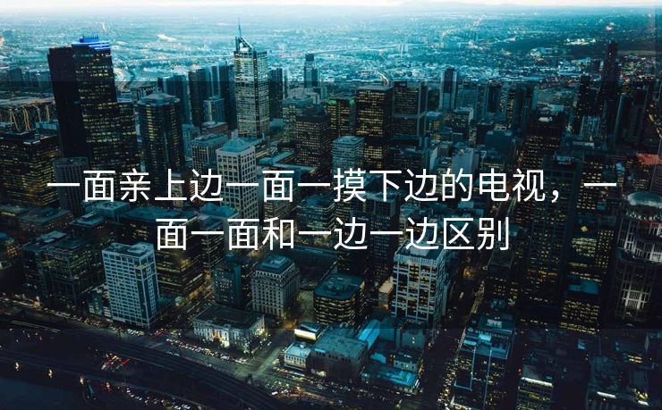 一面亲上边一面一摸下边的电视，一面一面和一边一边区别