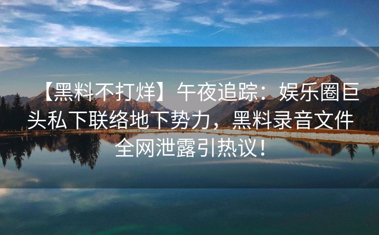 【黑料不打烊】午夜追踪：娱乐圈巨头私下联络地下势力，黑料录音文件全网泄露引热议！