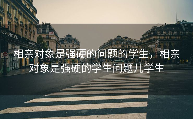 相亲对象是强硬的问题的学生，相亲对象是强硬的学生问题儿学生