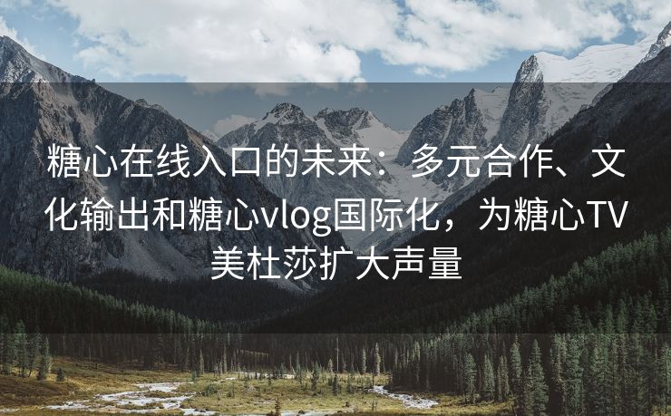 糖心在线入口的未来：多元合作、文化输出和糖心vlog国际化，为糖心TV美杜莎扩大声量