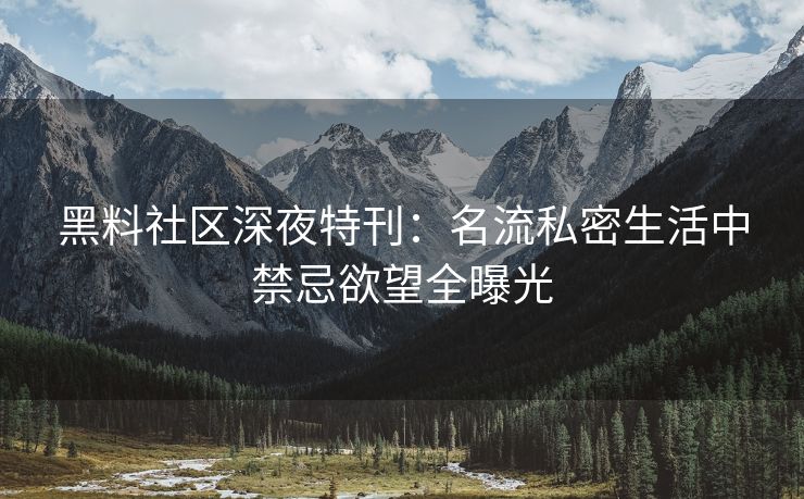 黑料社区深夜特刊：名流私密生活中禁忌欲望全曝光