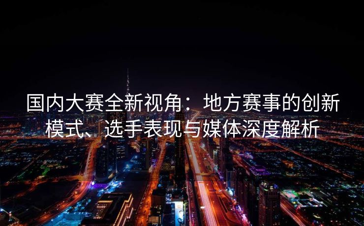 国内大赛全新视角：地方赛事的创新模式、选手表现与媒体深度解析