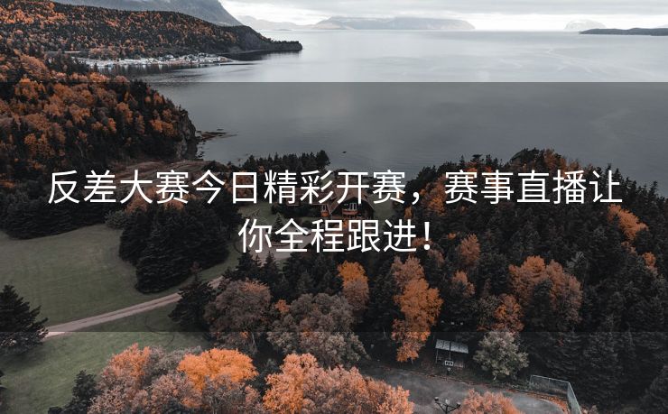 反差大赛今日精彩开赛，赛事直播让你全程跟进！