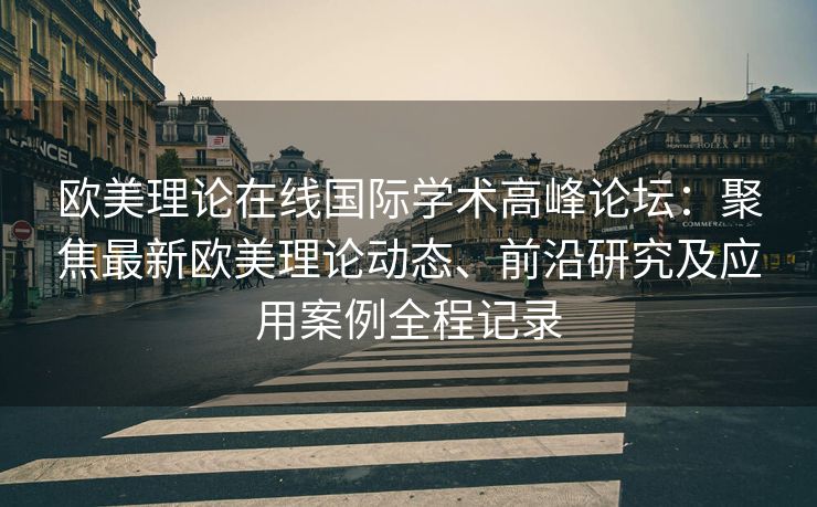 欧美理论在线国际学术高峰论坛：聚焦最新欧美理论动态、前沿研究及应用案例全程记录