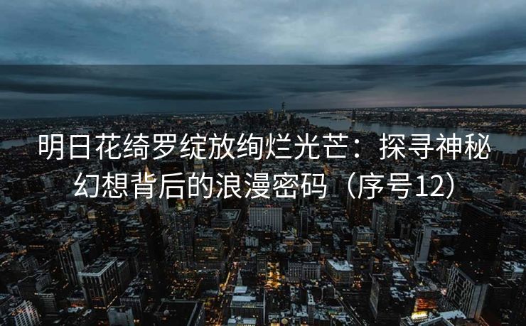 明日花绮罗绽放绚烂光芒：探寻神秘幻想背后的浪漫密码（序号12）