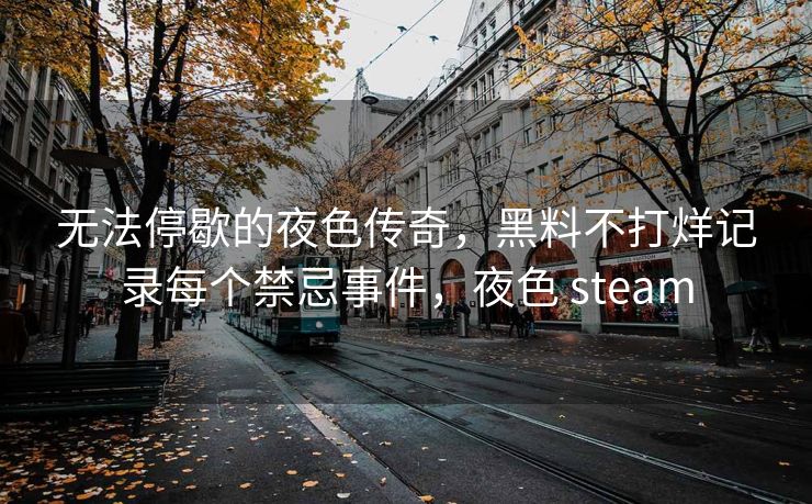 无法停歇的夜色传奇，黑料不打烊记录每个禁忌事件，夜色 steam