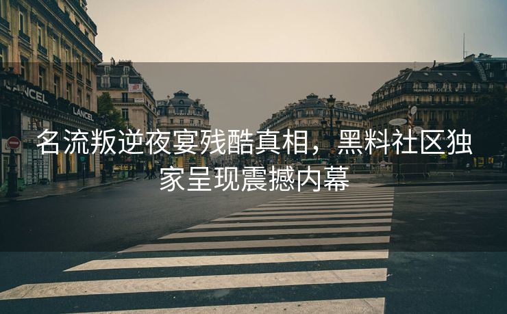 名流叛逆夜宴残酷真相，黑料社区独家呈现震撼内幕