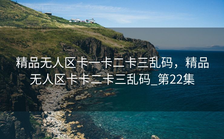 精品无人区卡一卡二卡三乱码，精品无人区卡卡二卡三乱码_第22集