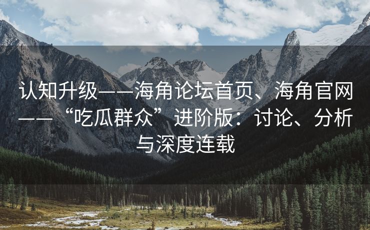 认知升级——海角论坛首页、海角官网——“吃瓜群众”进阶版：讨论、分析与深度连载
