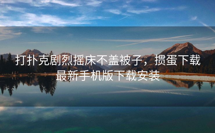 打扑克剧烈摇床不盖被子，掼蛋下载最新手机版下载安装