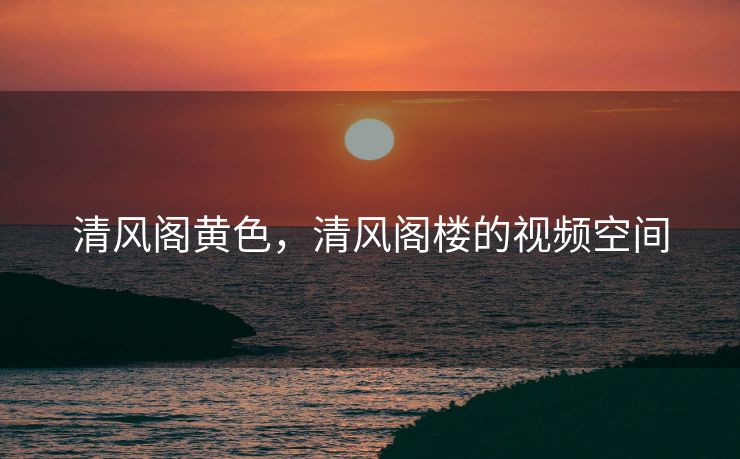 清风阁黄色，清风阁楼的视频空间