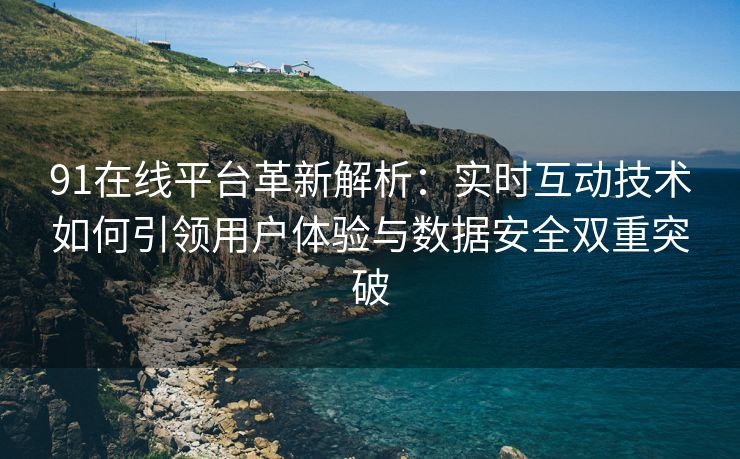 91在线平台革新解析：实时互动技术如何引领用户体验与数据安全双重突破