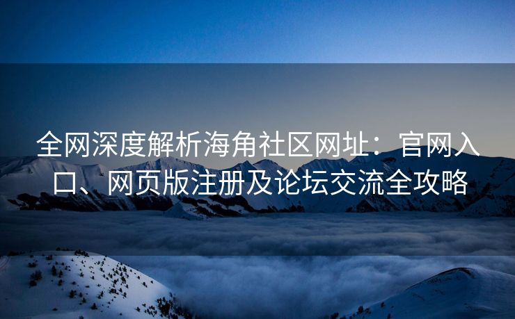 全网深度解析海角社区网址：官网入口、网页版注册及论坛交流全攻略