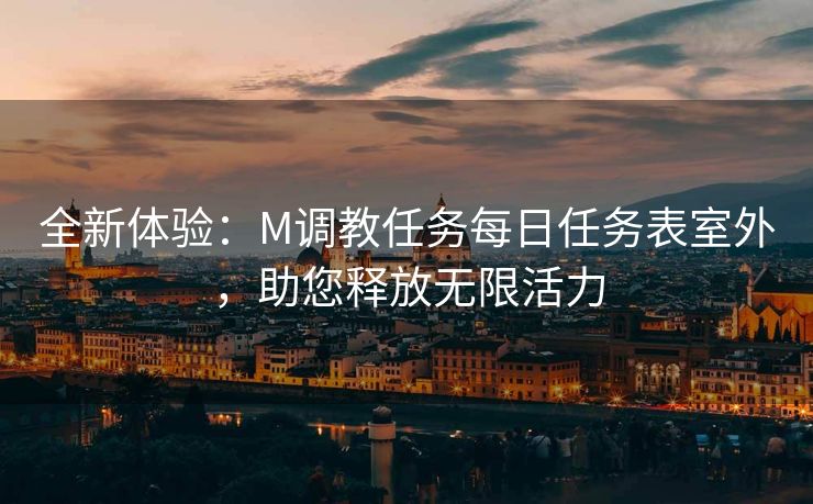 全新体验：M调教任务每日任务表室外，助您释放无限活力