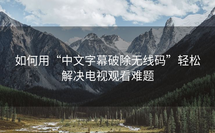 如何用“中文字幕破除无线码”轻松解决电视观看难题