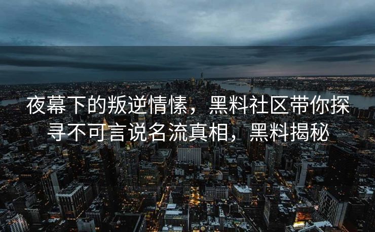 夜幕下的叛逆情愫，黑料社区带你探寻不可言说名流真相，黑料揭秘