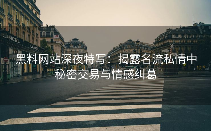 黑料网站深夜特写：揭露名流私情中秘密交易与情感纠葛
